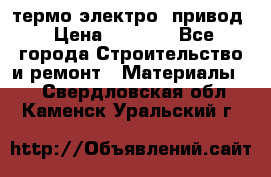 термо-электро  привод › Цена ­ 2 500 - Все города Строительство и ремонт » Материалы   . Свердловская обл.,Каменск-Уральский г.